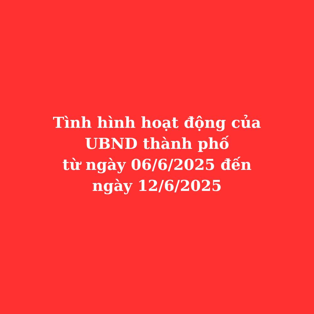 Tình hình hoạt động của UBND thành phố từ ngày 06/6/2025 đến ngày 12/6/2025