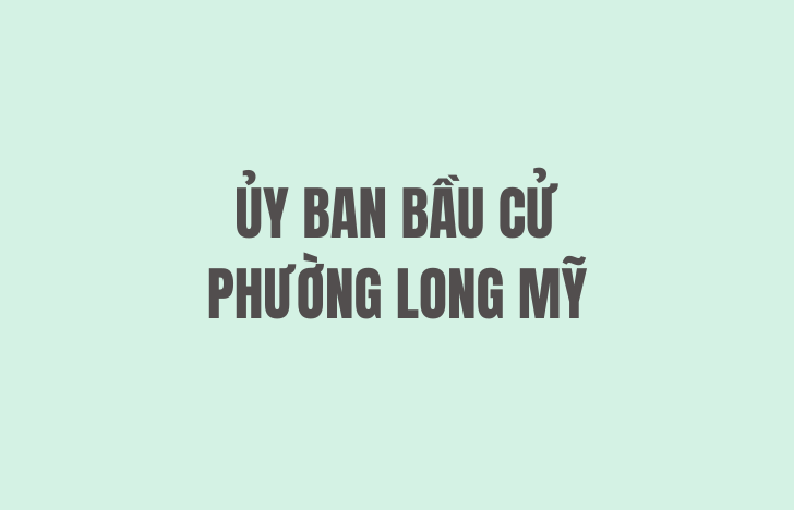 Thời gian, địa điểm nhận hồ sơ người ứng cử đại biểu Quốc hội khóa XVI và đại biểu Hội đồng nhân dân phường Long Mỹ nhiệm kỳ 2026 – 2031