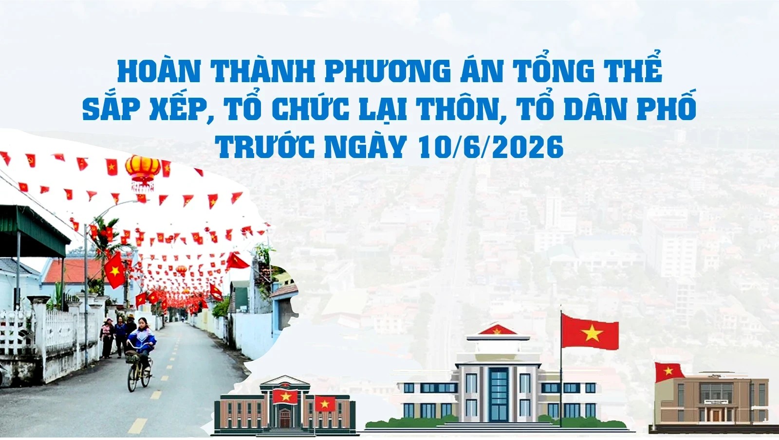 Hoàn thành Phương án tổng thể sắp xếp, tổ chức lại thôn, tổ dân phố trước ngày 10/6/2026