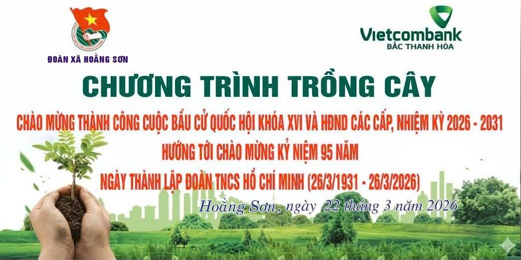 Có thể là hình ảnh về văn bản cho biết 'Vietcombank BẮC THANH HOA ĐOÀN XÃ HOẰNG Σσ CHƯƠNG TRÌNH TRỒNG CÂY CHÀO MỪNG THÀNH CÔNG CUỘC BẨU CỬ QUỐC HỘI KHÓA χΙ VÀ HDND CÁC CẤP, NHIỆM KỲ 2026 2031 HƯỚNG TỚI CHAO MÙNG KÝ NIỆM 95 NĂM NGÀY THÀNH LẬP ĐOÀN TNCS HỒ CHÍ MINH (26/3/1931- -26/3/2026) Hoằng Sơn, ngày 22 tháng 3 năm 2026'