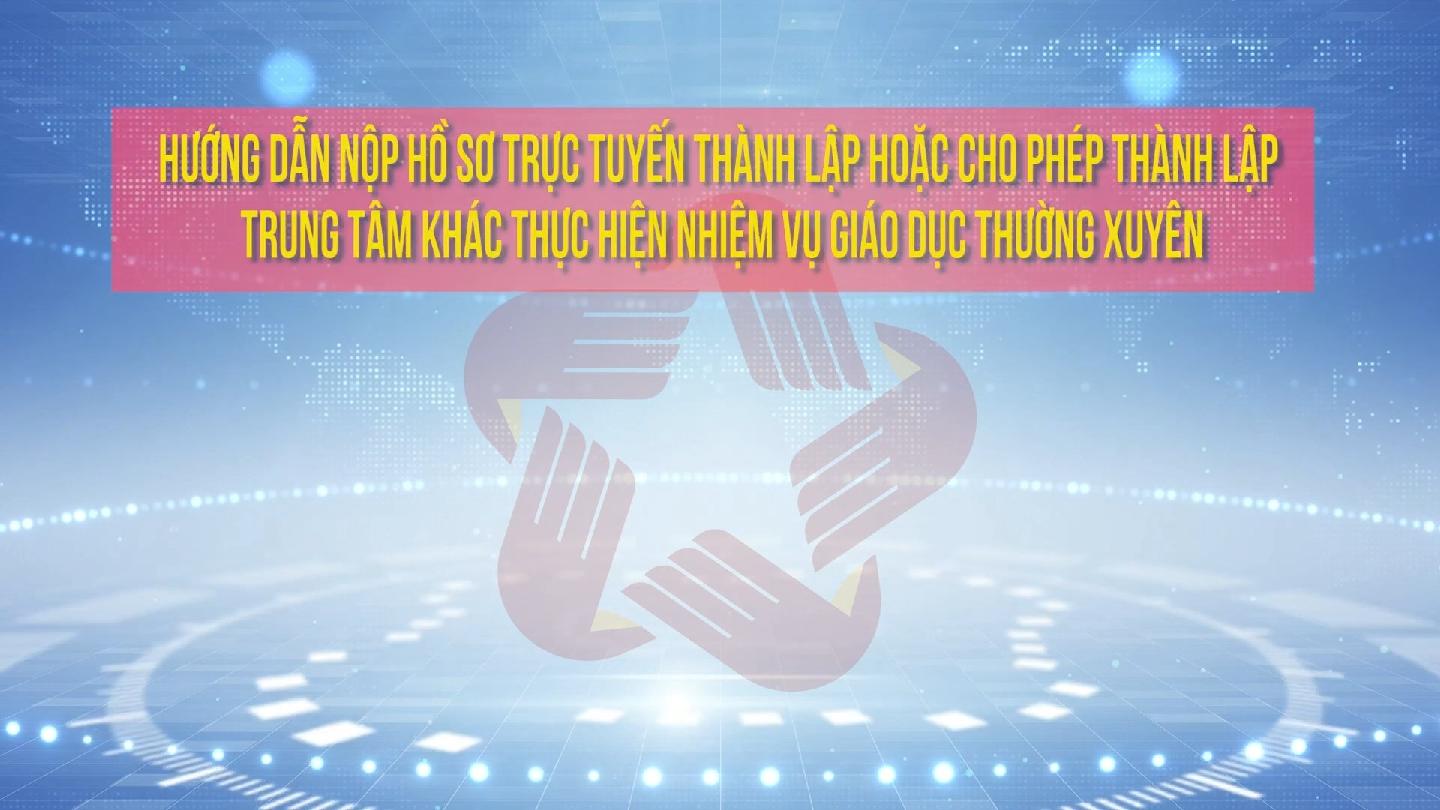Hướng dẫn nộp hồ sơ trực tuyến thành lập hoặc cho phép thành lập trung tâm khác thực hiện nhiệm vụ giáo dục thường xuyên