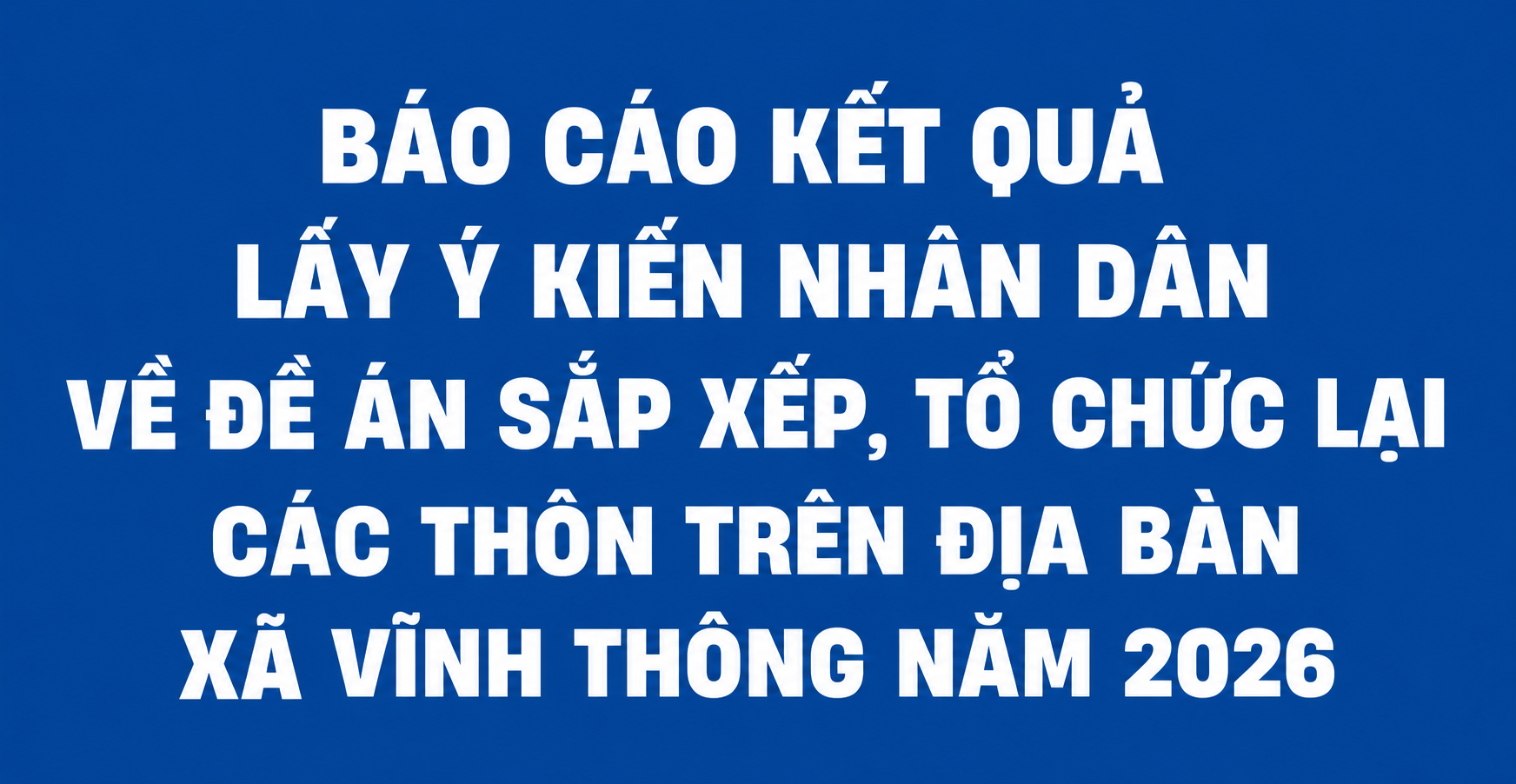 BÁO CÁO KẾT QUẢ LẤY Ý KIẾN NHÂN DÂN VỀ ĐỀ ÁN SẮP XẾP, TỔ CHỨC LẠI CÁC THÔN TRÊN ĐỊA BÀN XÃ VĨNH THÔNG NĂM 2026