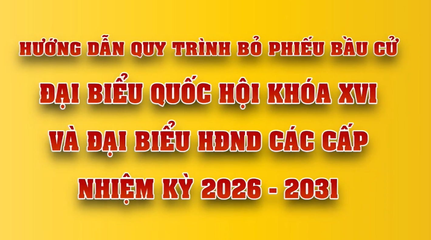 HƯỚNG DẪN QUY TRÌNH BỎ PHIẾU BẦU CỬ QUỐC HỘI KHÓA XVI VÀ ĐẠI BIỂU HĐND CÁC CẤP NHIỆM KỲ 2026 - 2031
