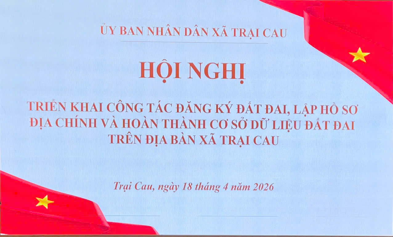 HỘI NGHỊ TRIỂN KHAI THỰC HIỆN CÔNG TÁC ĐĂNG KÝ ĐẤT ĐAI, LẬP HỒ SƠ ĐỊA CHÍNH VÀ HOÀN THÀNH CƠ SỞ DỮ LIỆU ĐẤT ĐAI TRÊN ĐỊA BÀN XÃ TRẠI CAU