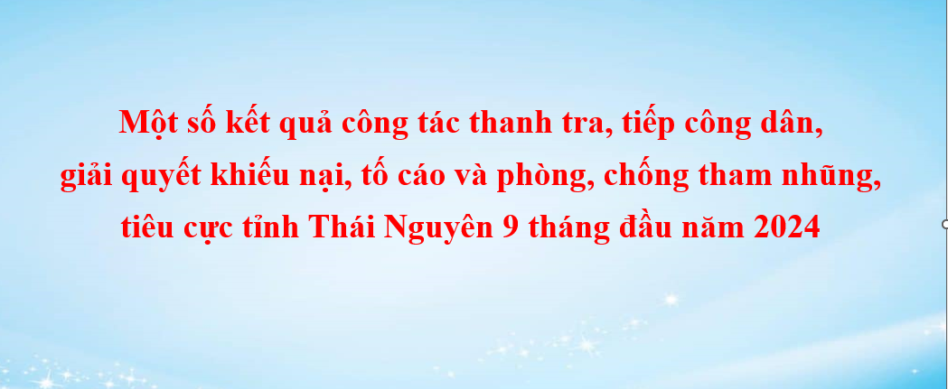 Một số kết quả công tác thanh tra, tiếp công dân, giải quyết khiếu nại, tố cáo và phòng, chống tham nhũng, tiêu cực tỉnh Thái Nguyên 9 tháng đầu năm 2024