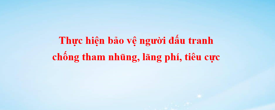 Thực hiện bảo vệ người đấu tranh chống tham nhũng, lãng phí, tiêu cực