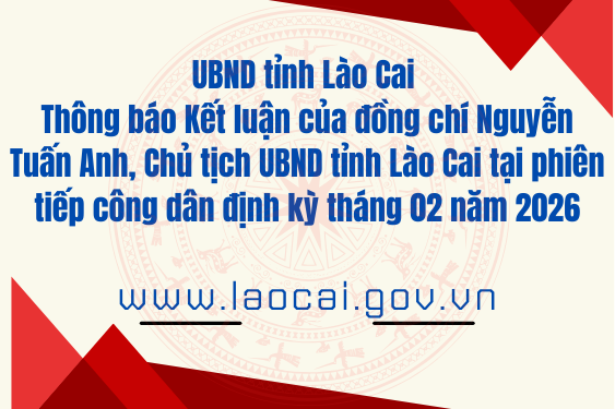 Thông báo Kết luận của đồng chí Nguyễn Tuấn Anh, Chủ tịch UBND tỉnh Lào Cai tại phiên tiếp công dân định kỳ tháng 02 năm 2026