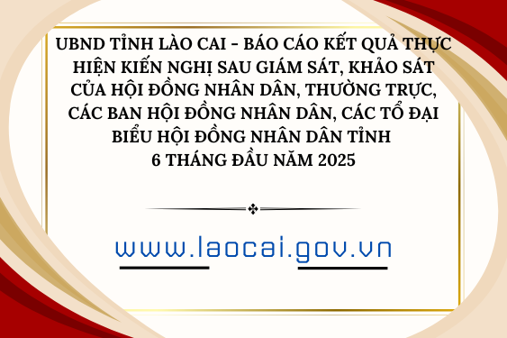 UBND tỉnh Lào Cai - Báo cáo kết quả thực hiện kiến nghị sau giám sát, khảo sát của Hội đồng nhân dân, Thường trực, các Ban Hội đồng nhân dân, các Tổ đại biểu Hội đồng nhân dân tỉnh 6 tháng đầu năm 2025
