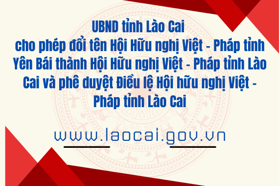 UBND tỉnh Lào Cai cho phép đổi tên Hội Hữu nghị Việt - Pháp tỉnh Yên Bái thành Hội Hữu nghị Việt - Pháp tỉnh Lào Cai và phê duyệt Điều lệ Hội hữu nghị Việt - Pháp tỉnh Lào Cai