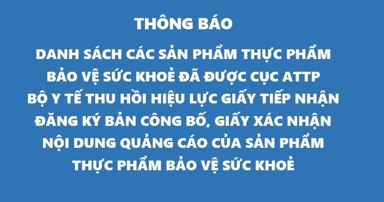 THÔNG BÁO: Sản phẩm thực phẩm bảo vệ sức khoẻ đã được Cục An toàn thực phẩm - Bộ Y tế thu hồi hiệu lực Giấy tiếp nhận đăng ký bản công bố, Giấy xác nhận nội dung quảng cáo của sản phẩm thực phẩm bảo vệ sức khoẻ