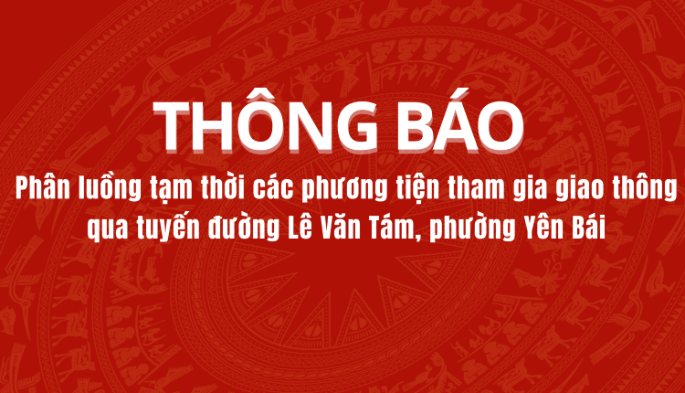 Thông báo: Phân luồng tạm thời các phương tiện tham gia giao thông qua tuyến đường Lê Văn Tám, phường Yên Bái, tỉnh Lào Cai