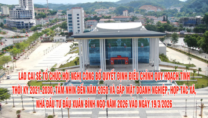 Lào Cai sẽ tổ chức Hội nghị công bố Quyết định điều chỉnh Quy hoạch tỉnh thời kỳ 2021-2030, tầm nhìn đến năm 2050 và gặp mặt doanh nghiệp, hợp tác xã, nhà đầu tư đầu Xuân Bính Ngọ năm 2026 vào ngày 19/3/2026