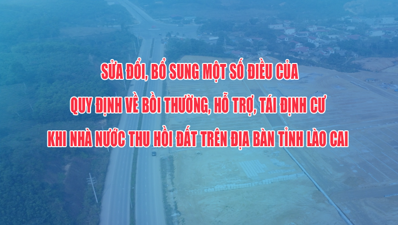 Sửa đổi, bổ sung một số điều của Quy định về bồi thường, hỗ trợ, tái định cư khi Nhà nước thu hồi đất trên địa bàn tỉnh Lào Cai