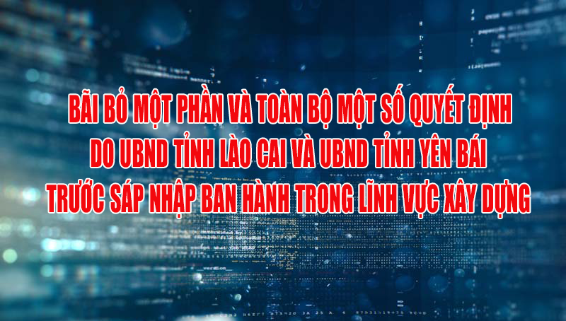 Bãi bỏ một phần, toàn bộ một số quyết định do UBND tỉnh Lào Cai và UBND tỉnh Yên Bái trước sáp nhập ban hành trong lĩnh vực Xây dựng