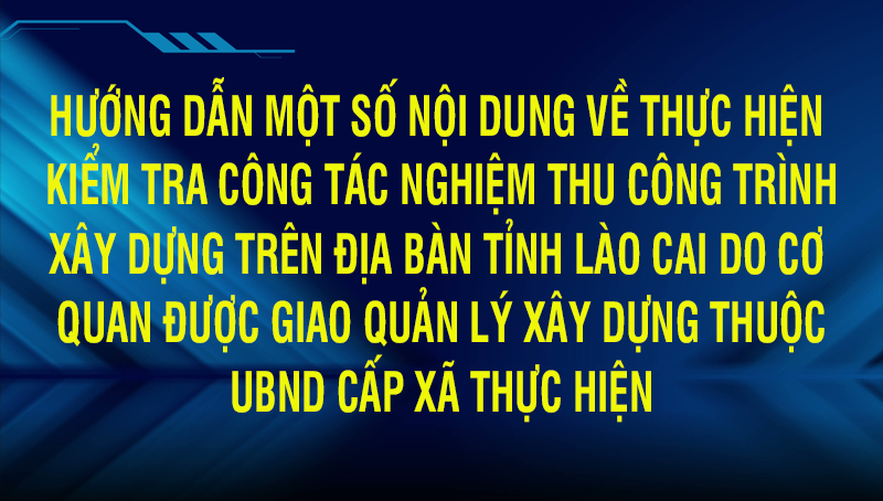 Hướng dẫn một số nội dung về thực hiện kiểm tra công tác nghiệm thu công trình xây dựng trên địa bàn tỉnh Lào Cai do cơ quan được giao quản lý xây dựng thuộc Ủy ban nhân dân cấp xã thực hiện