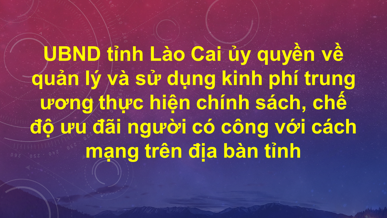 UBND tỉnh Lào Cai ủy quyền về quản lý và sử dụng kinh phí trung ương thực hiện chính sách, chế độ ưu đãi người có công với cách mạng trên địa bàn tỉnh